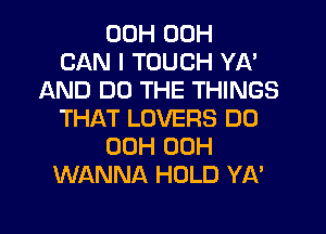 00H 00H
CAN I TOUCH YA'
AND DO THE THINGS
THAT LOVERS DO
00H 00H
WANNA HOLD YA'