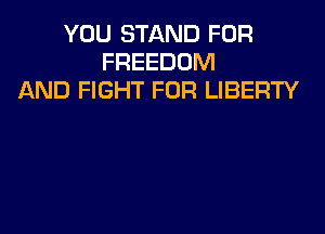 YOU STAND FOR
FREEDOM
AND FIGHT FOR LIBERTY