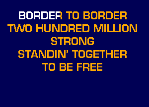 BORDER T0 BORDER
TWO HUNDRED MILLION
STRONG
STANDIN' TOGETHER
TO BE FREE
