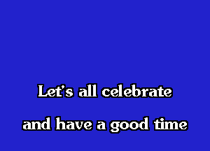 Let's all celebrate

and have a good time