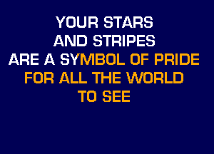 YOUR STARS
AND STRIPES
ARE A SYMBOL 0F PRIDE
FOR ALL THE WORLD
TO SEE