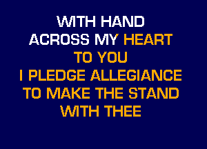 WITH HAND
ACROSS MY HEART
TO YOU
I PLEDGE ALLEGIANCE
TO MAKE THE STAND
WITH THEE