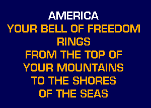 AMERICA
YOUR BELL 0F FREEDOM
RINGS
FROM THE TOP OF
YOUR MOUNTAINS
TO THE SHORES
OF THE SEAS