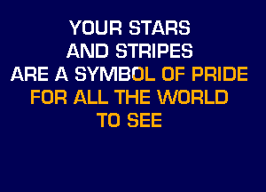 YOUR STARS
AND STRIPES
ARE A SYMBOL 0F PRIDE
FOR ALL THE WORLD
TO SEE