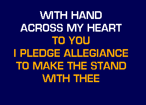 WITH HAND
ACROSS MY HEART
TO YOU
I PLEDGE ALLEGIANCE
TO MAKE THE STAND
WITH THEE