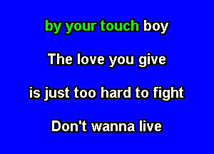 by your touch boy

The love you give

is just too hard to fight

Don't wanna live