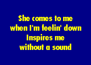 She comes Io me
when I'm feelin' down

Inspires me
without a sound