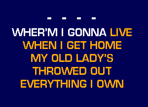 INHER'M I GONNA LIVE
INHEN I GET HOME
MY OLD LADYIS
THROWED OUT
EVERYTHING I OWN