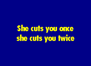 She cuts you ome

she (uIs you twice