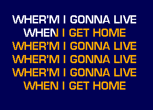 INHER'M I GONNA LIVE
INHEN I GET HOME
INHER'M I GONNA LIVE
INHER'M I GONNA LIVE
INHER'M I GONNA LIVE
INHEN I GET HOME