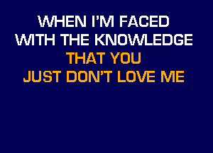 WHEN I'M FACED
WITH THE KNOWLEDGE
THAT YOU
JUST DON'T LOVE ME