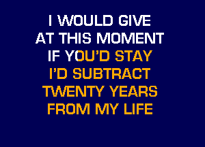 I WOULD GIVE
AT THIS MOMENT
IF YOU'D STAY
PD SUBTRACT
TKNENTY YEARS
FROM MY LIFE

g