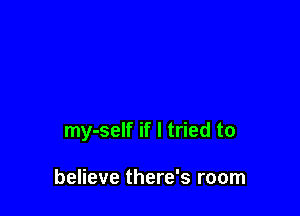 my-self if I tried to

believe there's room