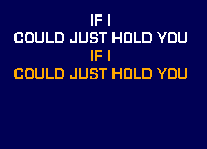 IF I

COULD JUST HOLD YOU
IF I

COULD JUST HOLD YOU