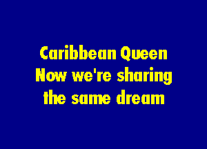 Caribbean Queen

Now we're sharing
Ihe same dream