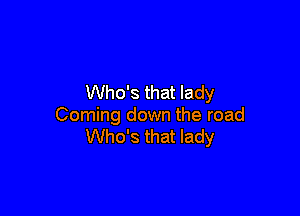 Who's that lady

Coming down the road
Who's that lady