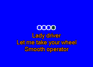 E33233

Lady driver
Let me take your wheel
Smooth operator