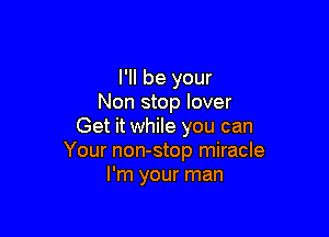 I'll be your
Non stop lover

Get it while you can
Your non-stop miracle
I'm your man