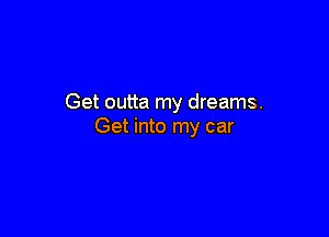 Get outta my dreams.

Get into my car