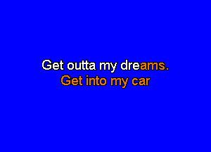 Get outta my dreams.

Get into my car
