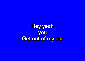 Hey yeah

you
Get out of my car