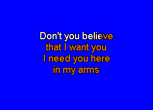 Don't you believe
that I want you

I need you here
in my arms
