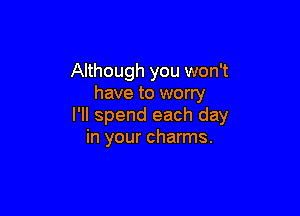 Although you won't
have to worry

I'll spend each day
in your charms.