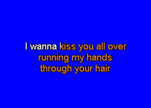 I wanna kiss you all over

running my hands
through your hair