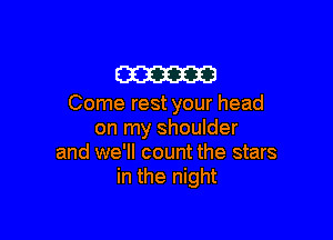 m

Come rest your head

on my shoulder
and we'll count the stars
in the night