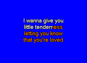 I wanna give you
little tenderness

letting you know
that you're loved