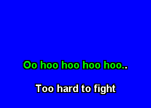 00 hoo hoo hoo hoo..

Too hard to fight