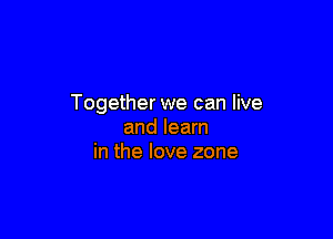 Together we can live

and learn
in the love zone