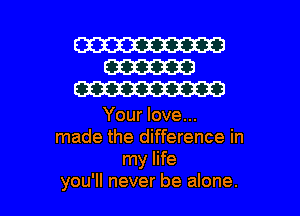 W
W
W

Your love...
made the difference in
my life

you'll never be alone. I