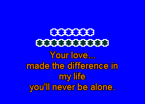 W
W

Your love...
made the difference in
my life
you'll never be alone.