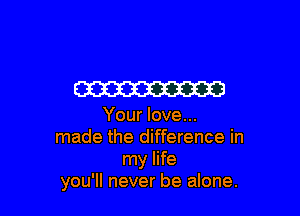 W

Your love...
made the difference in
my life
you'll never be alone.