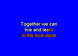 Together we can

live and learn
in the love zone
