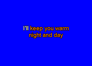 I'll keep you warm

night and day