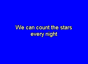 We can count the stars

every night