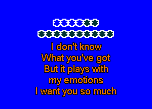 W
W

I don't know

What you've got
But it plays with
my emotions
I want you so much