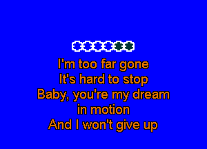 am

I'm too far gone

It's hard to stop
Baby, you're my dream
in motion
And I won't give up