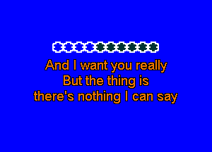 W

And I want you really

But the thing is
there's nothing I can say