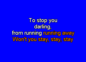 To stop you
darling,

from running running away
there's nothing I can say