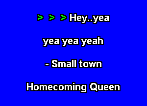 ? Hey..yea
yea yea yeah

- Small town

Homecoming Queen