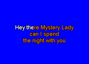 Hey there Mystery Lady

can I spend
the night with you