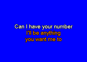 Can I have your number

I'll be anything
you want me to
