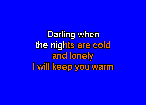Darling when
the nights are cold

and lonely
I will keep you warm