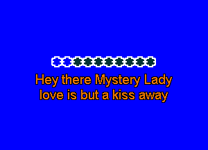 W3

Hey there Mystery Lady
love is but a kiss away