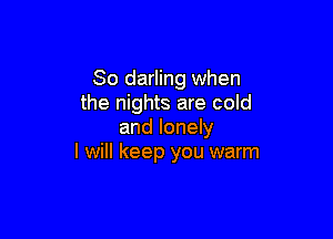 So darling when
the nights are cold

and lonely
I will keep you warm