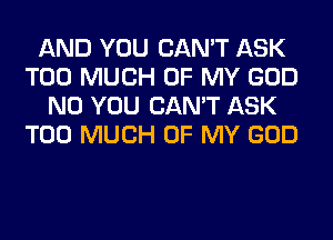 AND YOU CAN'T ASK
TOO MUCH OF MY GOD
N0 YOU CAN'T ASK
TOO MUCH OF MY GOD