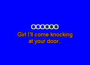 m

Girl I'll come knocking
at your door..